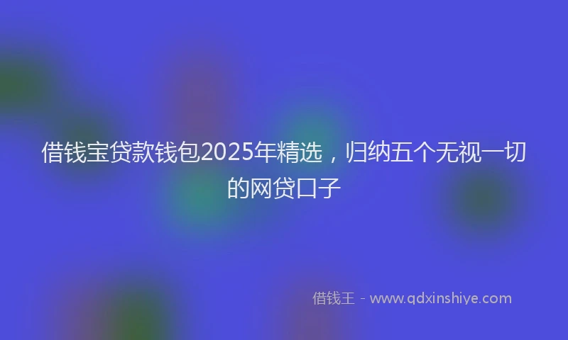 借钱宝贷款钱包2025年精选，归纳五个无视一切的网贷口子