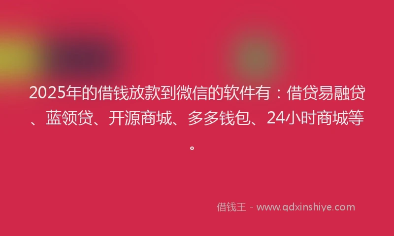 2025年的借钱放款到微信的软件有：借贷易融贷、蓝领贷、开源商城、多多钱包、24小时商城等。