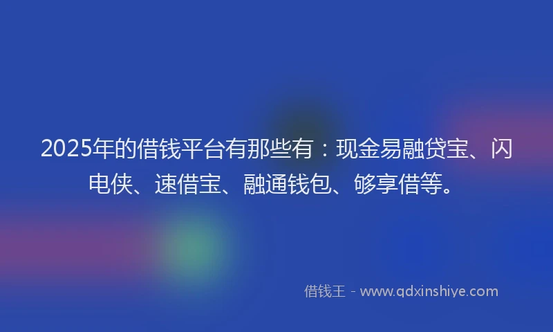 2025年的借钱平台有那些有：现金易融贷宝、闪电侠、速借宝、融通钱包、够享借等。