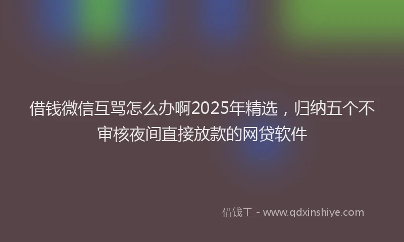 借钱微信互骂怎么办啊2025年精选，归纳五个不审核夜间直接放款的网贷软件