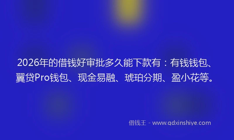 2026年的借钱好审批多久能下款有:有钱钱包、翼贷Pro钱包、现金易融、琥珀分期、盈小花等。