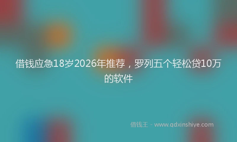 借钱应急18岁2026年推荐，罗列五个轻松贷10万的软件