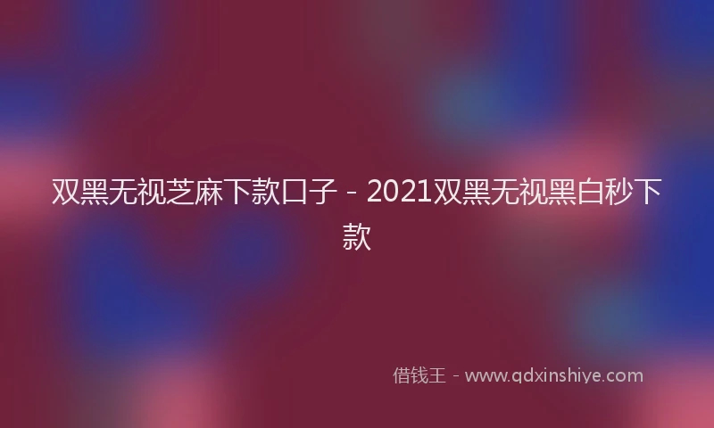 双黑无视芝麻下款口子 - 2021双黑无视黑白秒下款