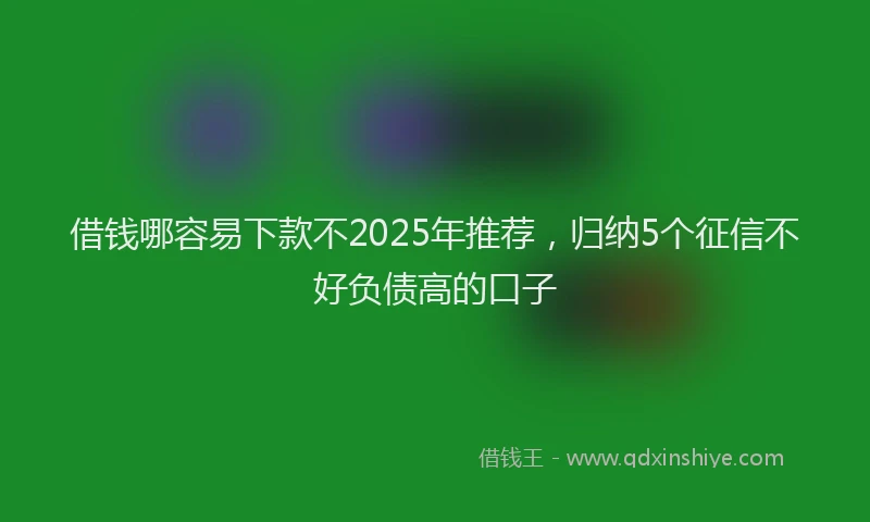 借钱哪容易下款不2025年推荐，归纳5个征信不好负债高的口子
