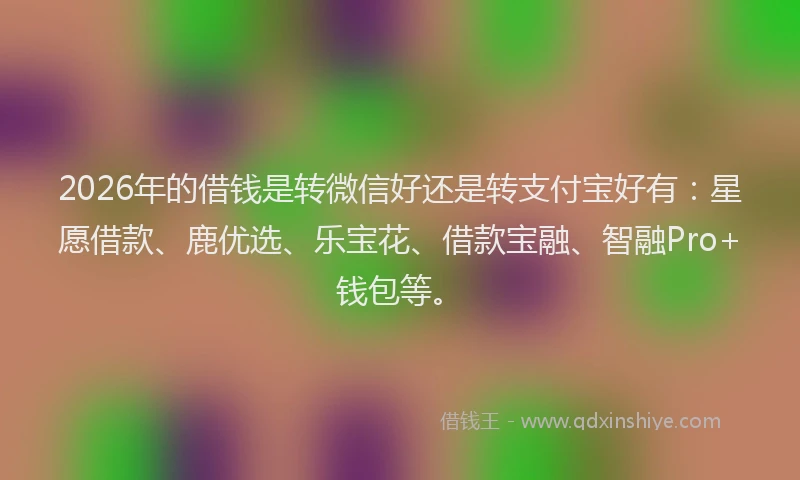 2026年的借钱是转微信好还是转支付宝好有：星愿借款、鹿优选、乐宝花、借款宝融、智融Pro+钱包等。