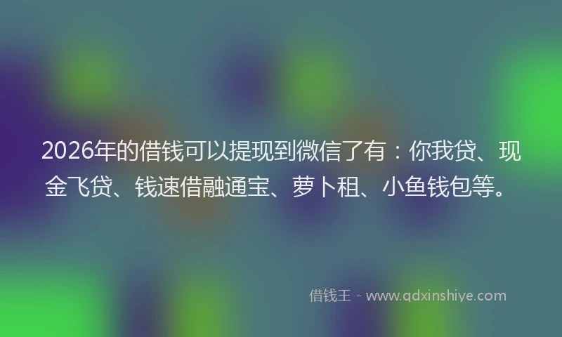 2026年的借钱可以提现到微信了有：你我贷、现金飞贷、钱速借融通宝、萝卜租、小鱼钱包等。