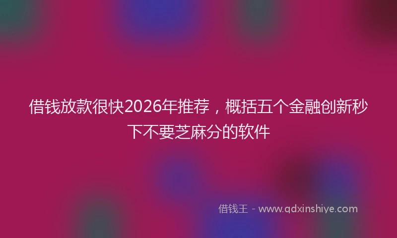 借钱放款很快2026年推荐，概括五个金融创新秒下不要芝麻分的软件