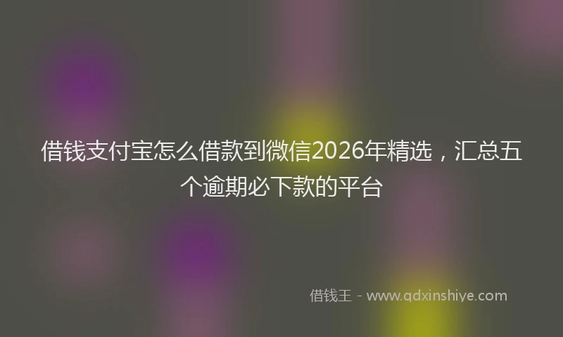 借钱支付宝怎么借款到微信2026年精选，汇总五个逾期必下款的平台