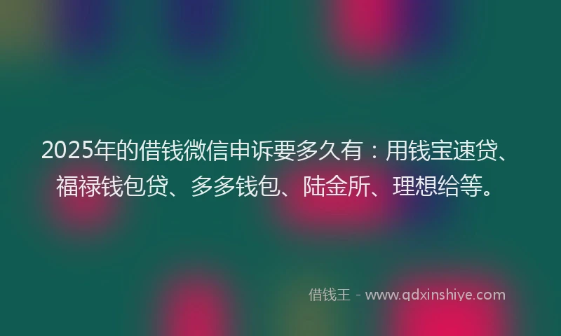 2025年的借钱微信申诉要多久有：用钱宝速贷、福禄钱包贷、多多钱包、陆金所、理想给等。