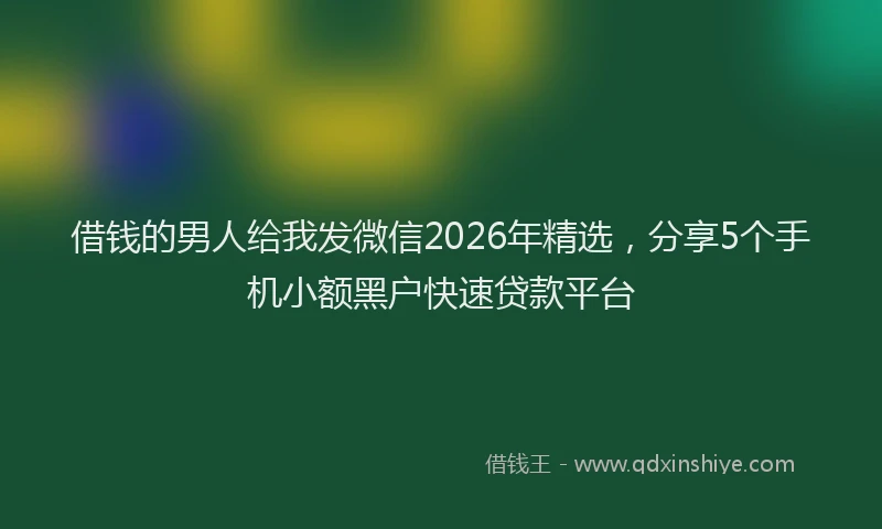 借钱的男人给我发微信2026年精选，分享5个手机小额黑户快速贷款平台