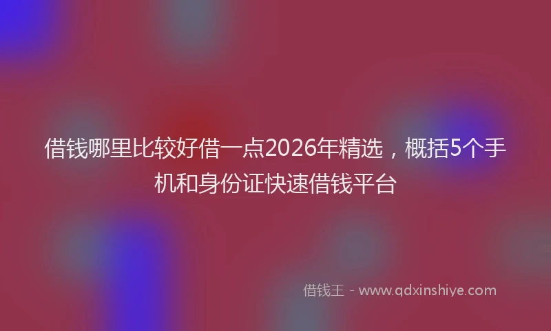 借钱哪里比较好借一点2026年精选，概括5个手机和身份证快速借钱平台