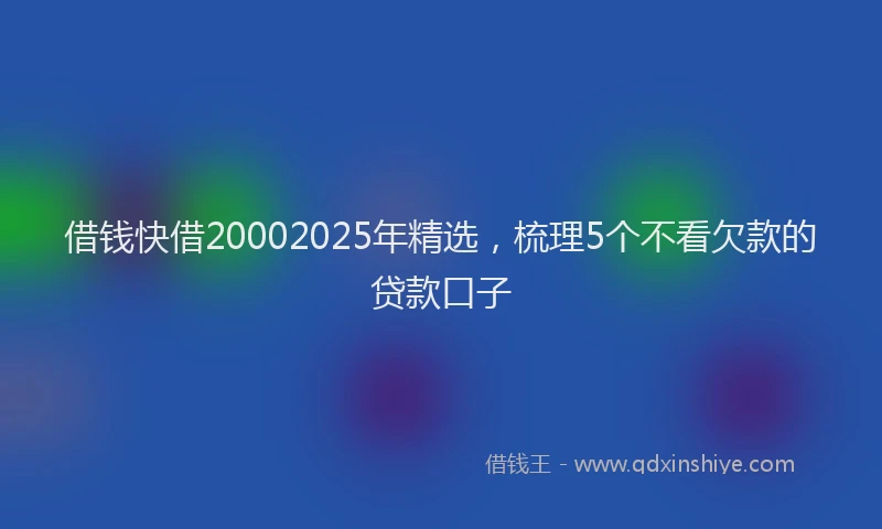 借钱快借20002025年精选，梳理5个不看欠款的贷款口子
