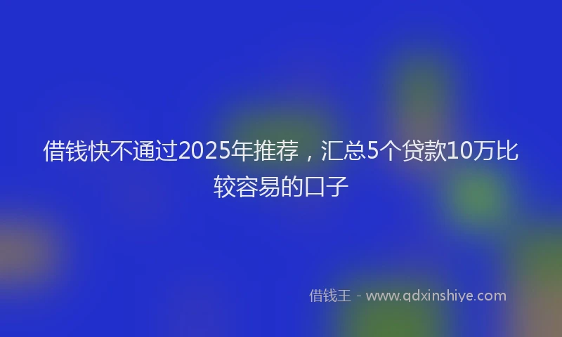 借钱快不通过2025年推荐，汇总5个贷款10万比较容易的口子