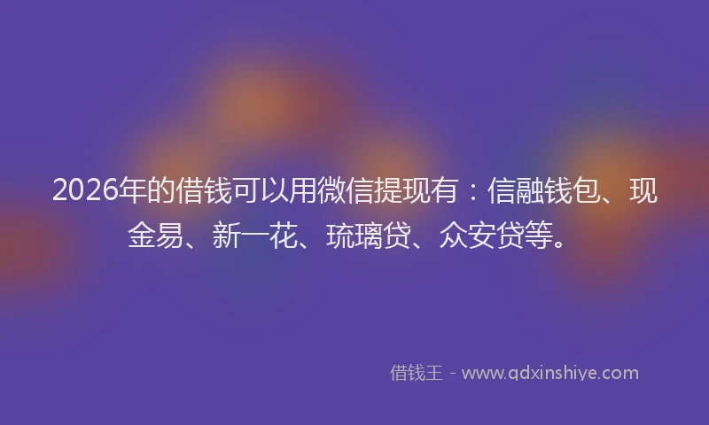 2026年的借钱可以用微信提现有：信融钱包、现金易、新一花、琉璃贷、众安贷等。