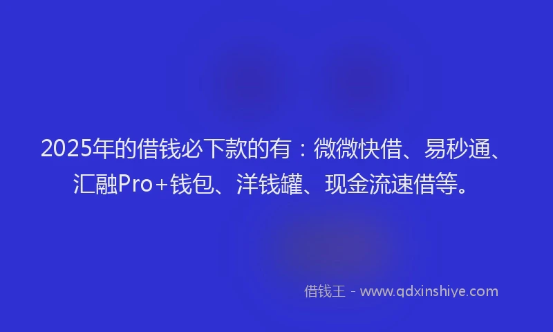 2025年的借钱必下款的有：微微快借、易秒通、汇融Pro+钱包、洋钱罐、现金流速借等。