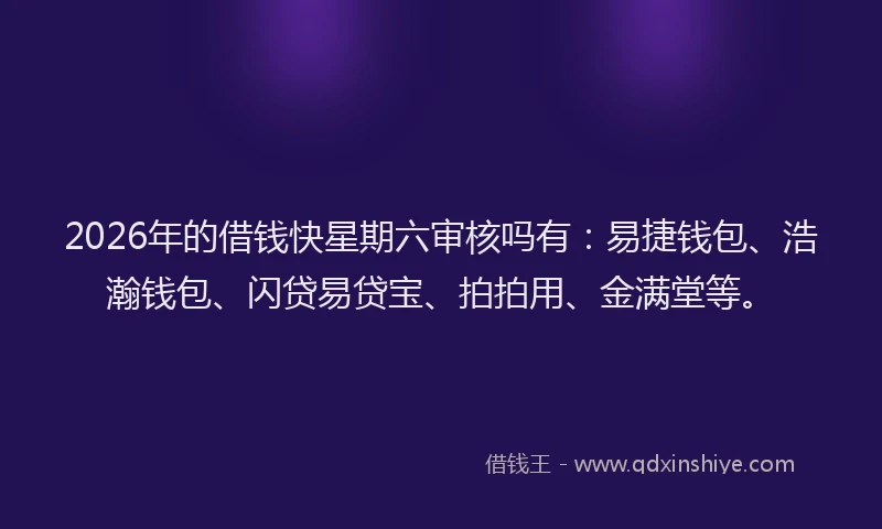 2026年的借钱快星期六审核吗有：易捷钱包、浩瀚钱包、闪贷易贷宝、拍拍用、金满堂等。