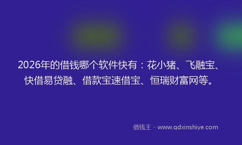 2026年的借钱哪个软件快有：花小猪、飞融宝、快借易贷融、借款宝速借宝、恒瑞财富网等。