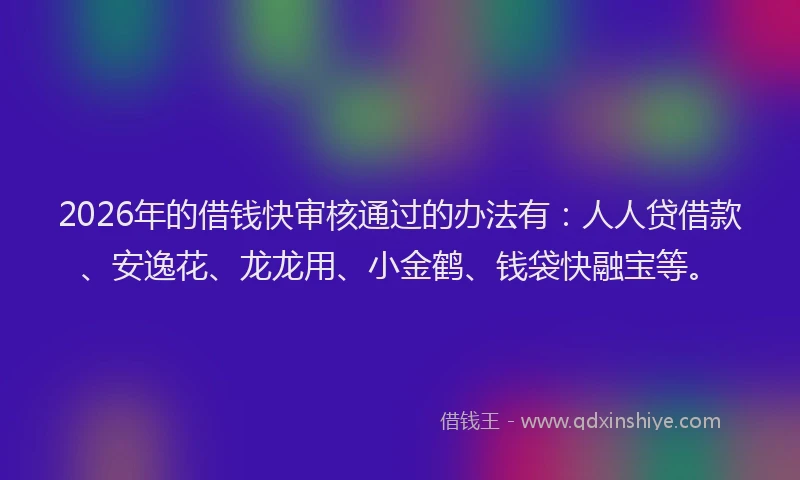 2026年的借钱快审核通过的办法有：人人贷借款、安逸花、龙龙用、小金鹤、钱袋快融宝等。