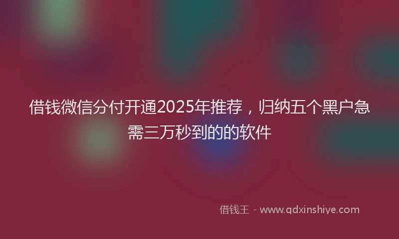 借钱微信分付开通2025年推荐，归纳五个黑户急需三万秒到的的软件