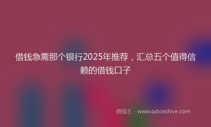 借钱急需那个银行2025年推荐，汇总五个值得信赖的借钱口子
