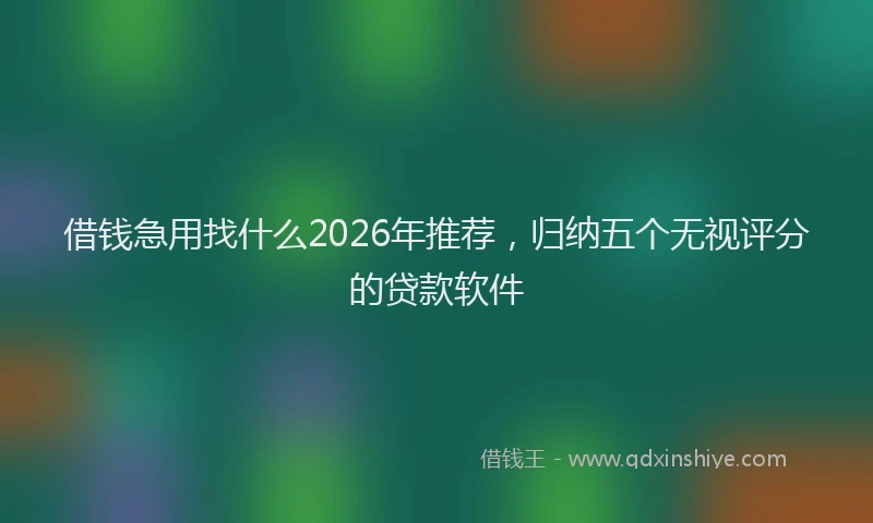 借钱急用找什么2026年推荐，归纳五个无视评分的贷款软件