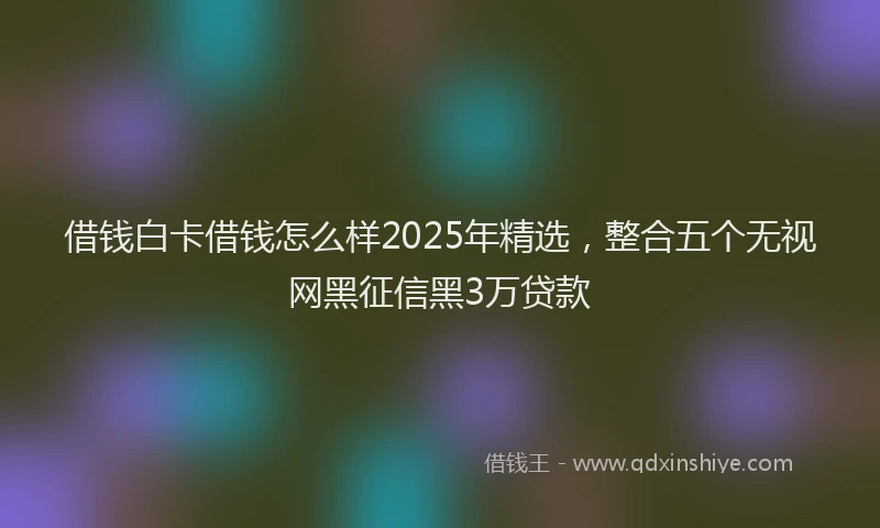 借钱白卡借钱怎么样2025年精选,整合五个无视网黑征信黑3万贷款