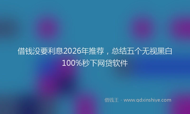借钱没要利息2026年推荐，总结五个无视黑白100%秒下网贷软件