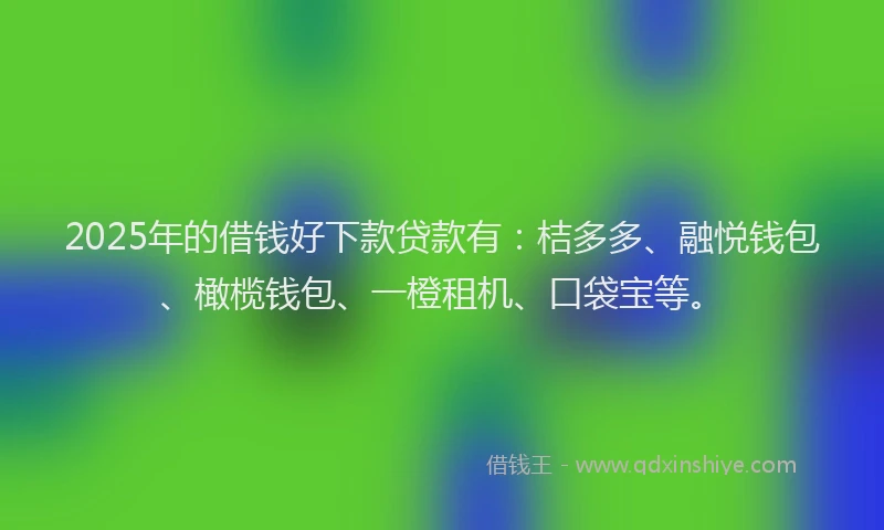 2025年的借钱好下款贷款有：桔多多、融悦钱包、橄榄钱包、一橙租机、口袋宝等。
