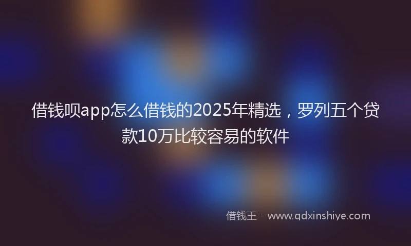 借钱呗app怎么借钱的2025年精选，罗列五个贷款10万比较容易的软件