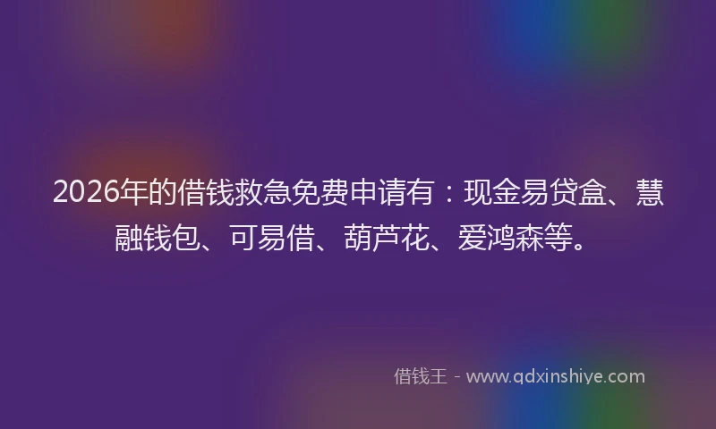 2026年的借钱救急免费申请有：现金易贷盒、慧融钱包、可易借、葫芦花、爱鸿森等。