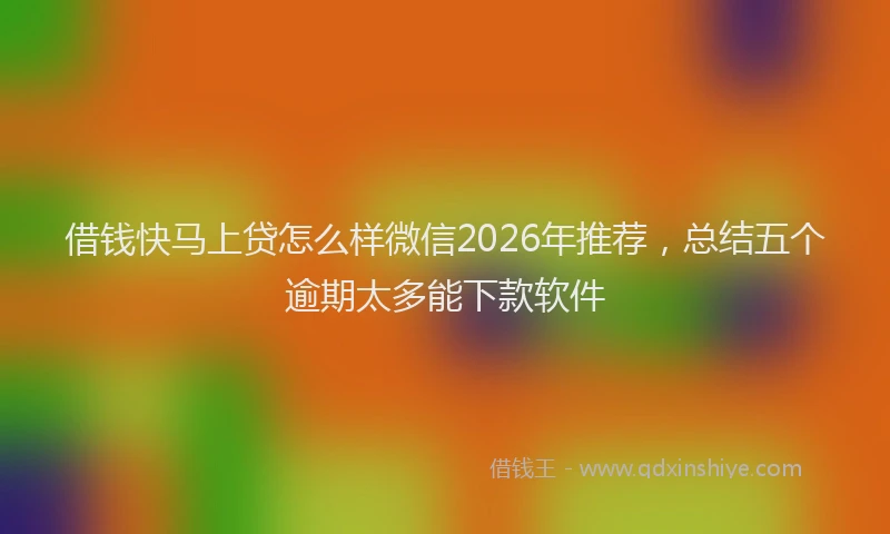 借钱快马上贷怎么样微信2026年推荐，总结五个逾期太多能下款软件
