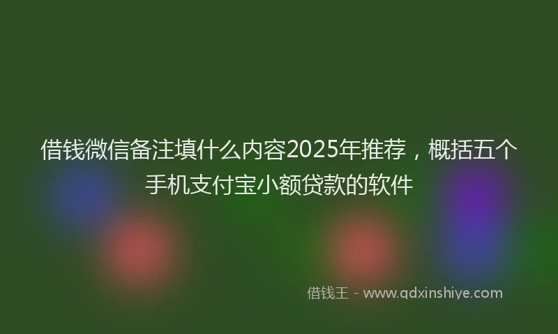 借钱微信备注填什么内容2025年推荐，概括五个手机支付宝小额贷款的软件