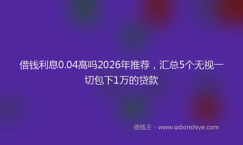 借钱利息0.04高吗2026年推荐，汇总5个无视一切包下1万的贷款