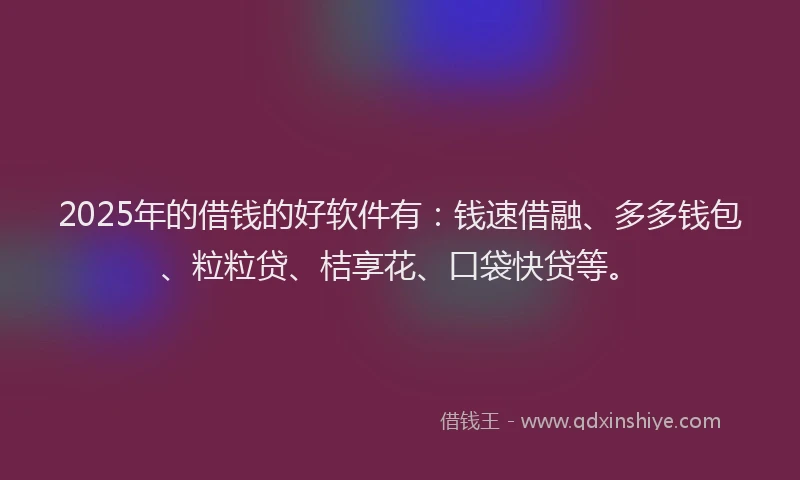 2025年的借钱的好软件有:钱速借融、多多钱包、粒粒贷、桔享花、口袋快贷等。