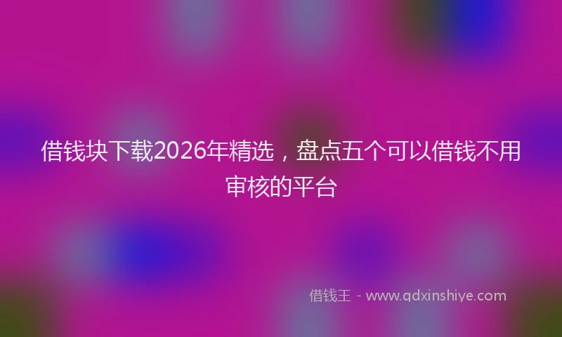 借钱块下载2026年精选，盘点五个可以借钱不用审核的平台