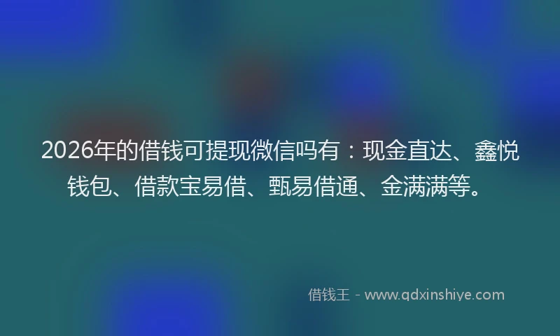 2026年的借钱可提现微信吗有：现金直达、鑫悦钱包、借款宝易借、甄易借通、金满满等。