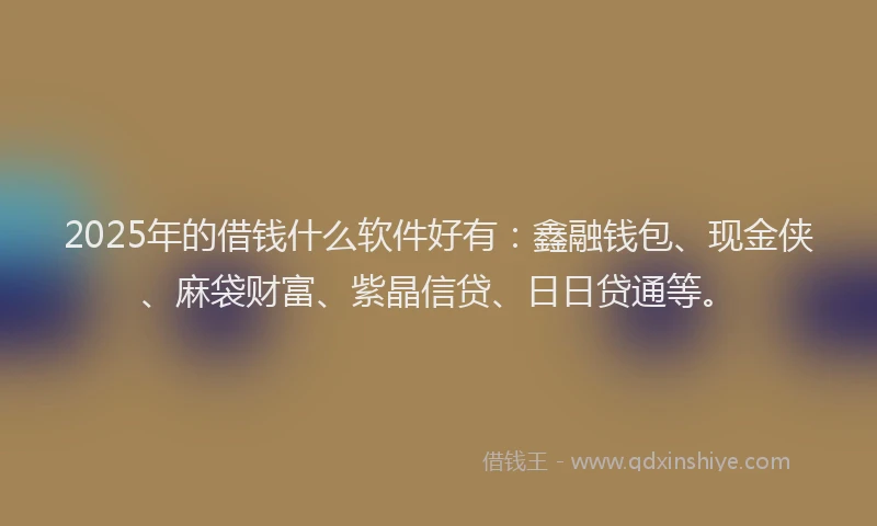 2025年的借钱什么软件好有:鑫融钱包、现金侠、麻袋财富、紫晶信贷、日日贷通等。