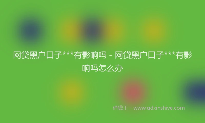 网贷黑户口子***有影响吗 - 网贷黑户口子***有影响吗怎么办