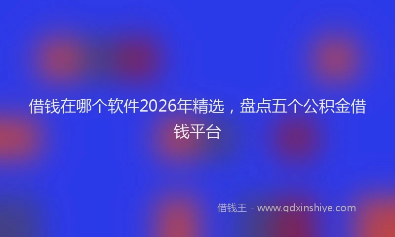 借钱在哪个软件2026年精选，盘点五个公积金借钱平台