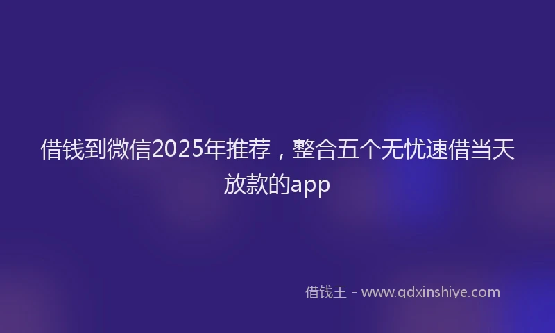 借钱到微信2025年推荐，整合五个无忧速借当天放款的app