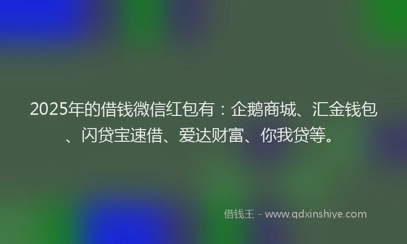 2025年的借钱微信红包有：企鹅商城、汇金钱包、闪贷宝速借、爱达财富、你我贷等。