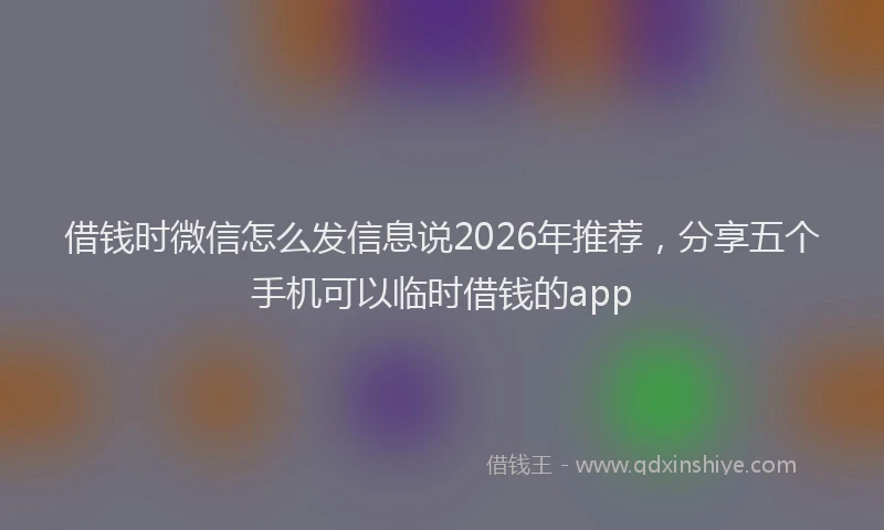 借钱时微信怎么发信息说2026年推荐，分享五个手机可以临时借钱的app