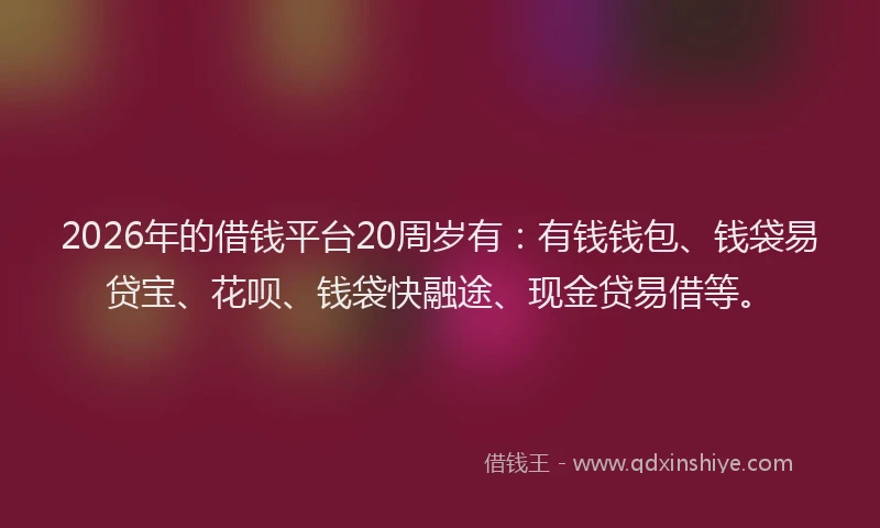 2026年的借钱平台20周岁有:有钱钱包、钱袋易贷宝、花呗、钱袋快融途、现金贷易借等。