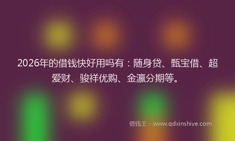 2026年的借钱快好用吗有：随身贷、甄宝借、超爱财、骏祥优购、金瀛分期等。