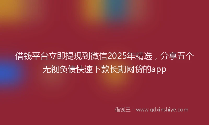 借钱平台立即提现到微信2025年精选,分享五个无视负债快速下款长期网贷的app