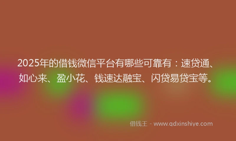 2025年的借钱微信平台有哪些可靠有:速贷通、如心来、盈小花、钱速达融宝、闪贷易贷宝等。