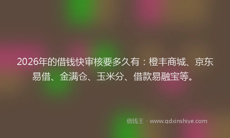 2026年的借钱快审核要多久有:橙丰商城、京东易借、金满仓、玉米分、借款易融宝等。