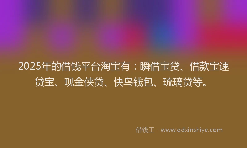 2025年的借钱平台淘宝有：瞬借宝贷、借款宝速贷宝、现金侠贷、快鸟钱包、琉璃贷等。