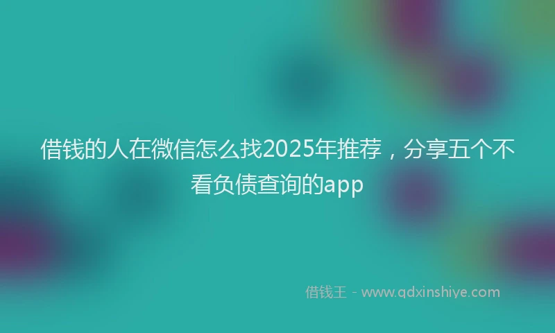 借钱的人在微信怎么找2025年推荐，分享五个不看负债查询的app