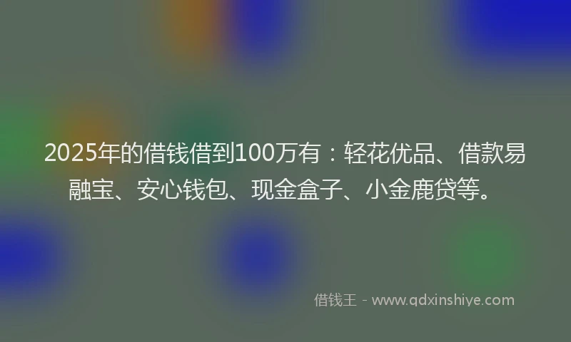 2025年的借钱借到100万有：轻花优品、借款易融宝、安心钱包、现金盒子、小金鹿贷等。